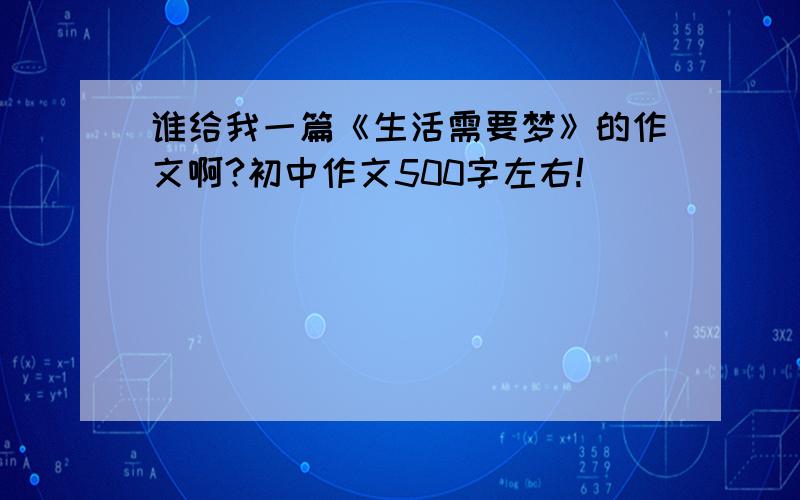 谁给我一篇《生活需要梦》的作文啊?初中作文500字左右!