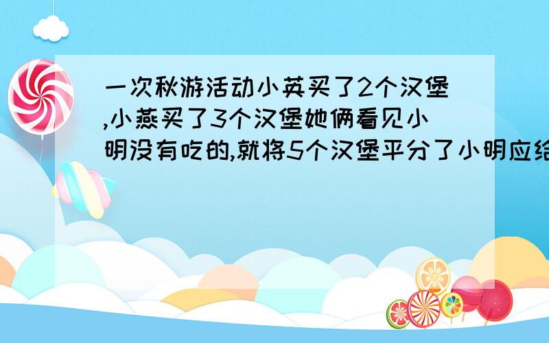 一次秋游活动小英买了2个汉堡,小燕买了3个汉堡她俩看见小明没有吃的,就将5个汉堡平分了小明应给小英1.5元,小明应给小燕多少元?