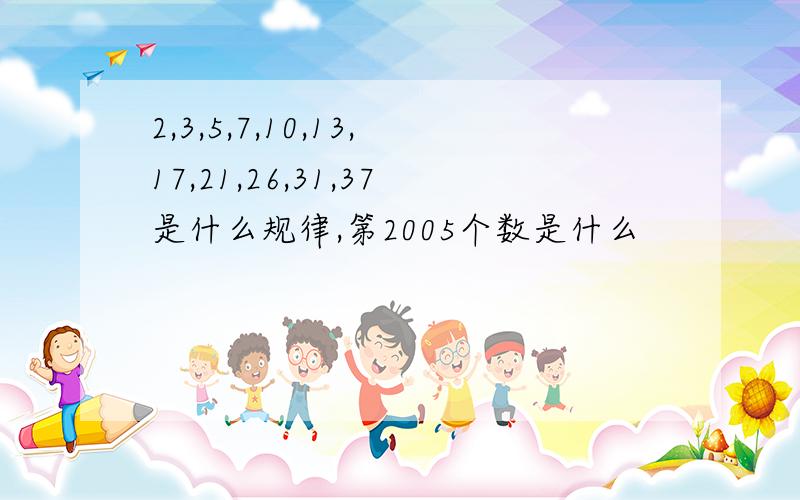 2,3,5,7,10,13,17,21,26,31,37是什么规律,第2005个数是什么