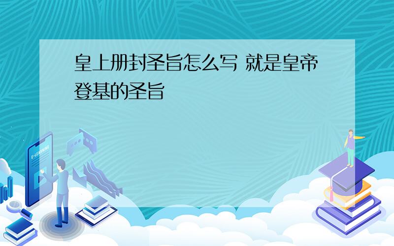 皇上册封圣旨怎么写 就是皇帝登基的圣旨