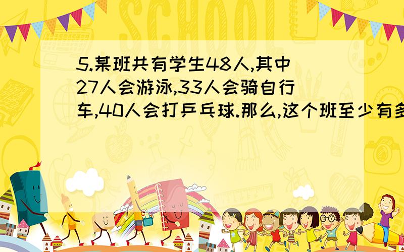 5.某班共有学生48人,其中27人会游泳,33人会骑自行车,40人会打乒乓球.那么,这个班至少有多少学生这三项运5.\x05某班共有学生48人,其中27人会游泳,33人会骑自行车,40人会打乒乓球.那么,这个班至