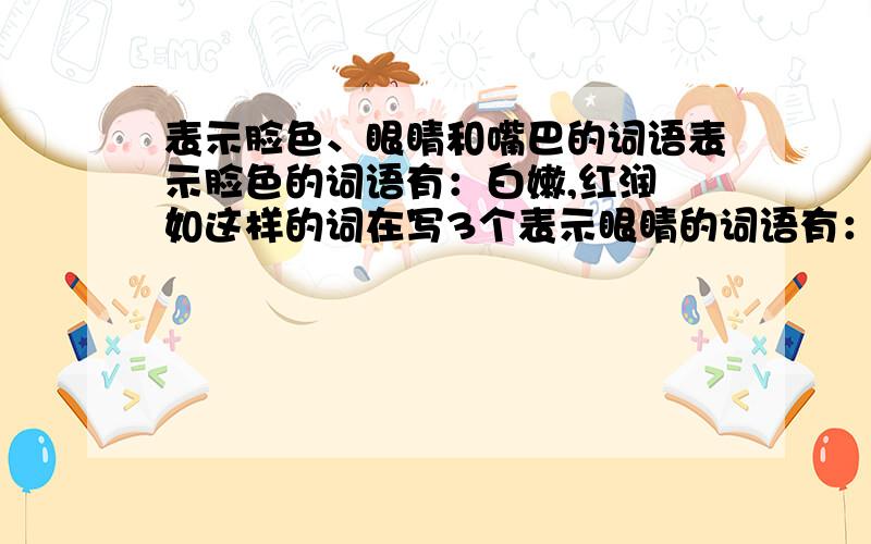 表示脸色、眼睛和嘴巴的词语表示脸色的词语有：白嫩,红润 如这样的词在写3个表示眼睛的词语有：乌黑,明亮 在写3个表示嘴巴的词语有：樱桃似的,在写3个