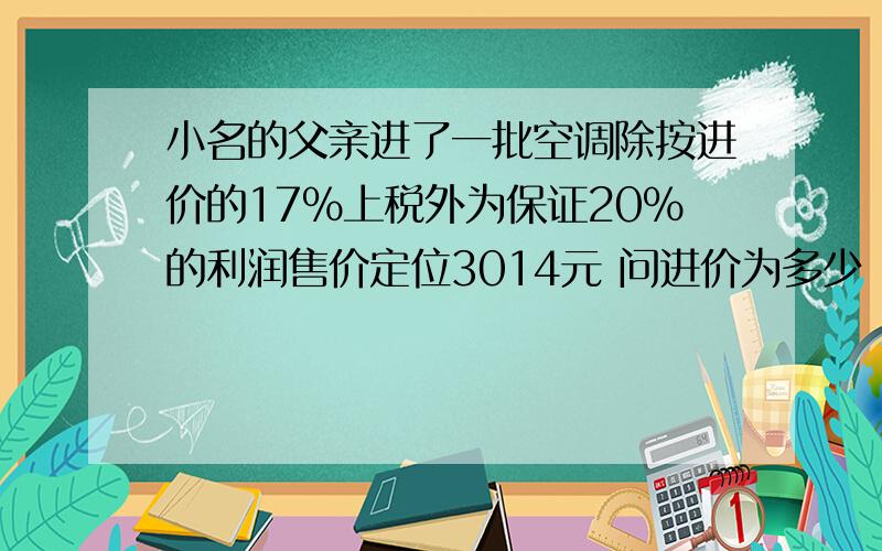 小名的父亲进了一批空调除按进价的17%上税外为保证20%的利润售价定位3014元 问进价为多少