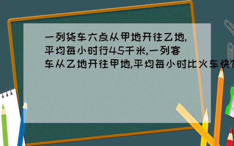 一列货车六点从甲地开往乙地,平均每小时行45千米,一列客车从乙地开往甲地,平均每小时比火车快15千米知客比货晚发2小时,中午12点两车同时经过某站,再继续前行,当客到达甲地时,货离乙地