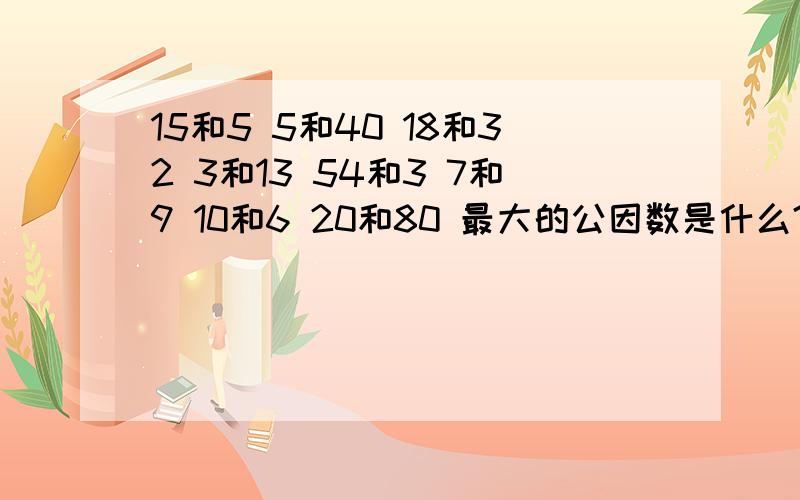 15和5 5和40 18和32 3和13 54和3 7和9 10和6 20和80 最大的公因数是什么?