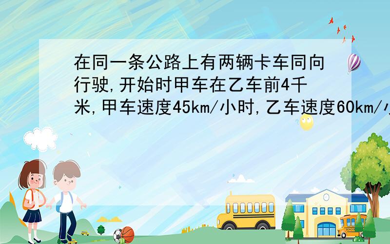 在同一条公路上有两辆卡车同向行驶,开始时甲车在乙车前4千米,甲车速度45km/小时,乙车速度60km/小时.那么在乙车赶上甲车前的1分钟两车相距多少米?好的一定会加悬赏分.