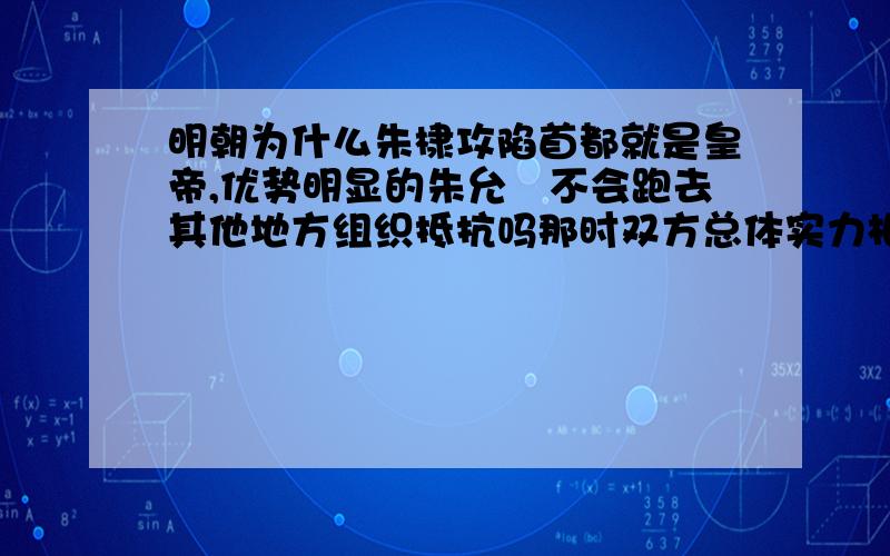 明朝为什么朱棣攻陷首都就是皇帝,优势明显的朱允炆不会跑去其他地方组织抵抗吗那时双方总体实力相差太大了,朱允炆政府明显占优,为什么朱允炆被攻破首都后不跑去其他地方组织抵抗?卷