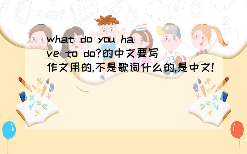 what do you have to do?的中文要写作文用的,不是歌词什么的,是中文!