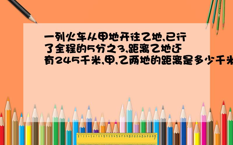 一列火车从甲地开往乙地,已行了全程的5分之3,距离乙地还有245千米,甲,乙两地的距离是多少千米?用小学六年级的分数除法,也可以用方程!教教我啊!