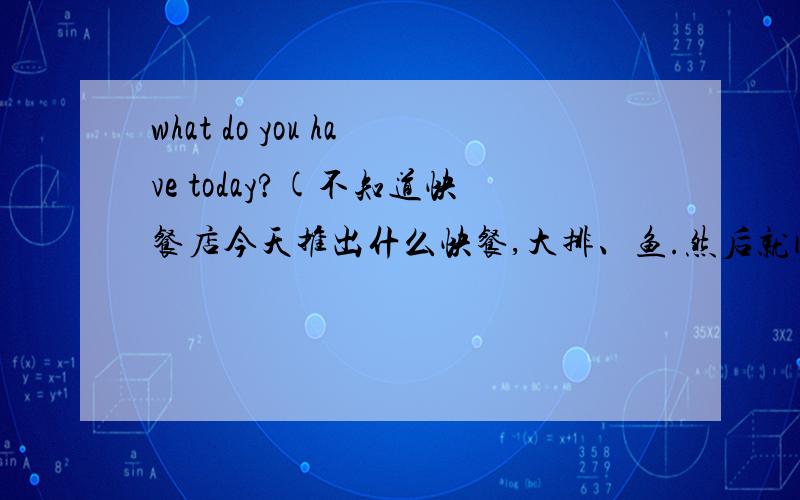 what do you have today?(不知道快餐店今天推出什么快餐,大排、鱼.然后就问今天有什么?）What do you have today?不对正确的是：我刚起床怎么说（ ）