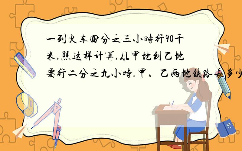 一列火车四分之三小时行90千米,照这样计算,从甲地到乙地要行二分之九小时.甲、乙两地铁路长多少千米?