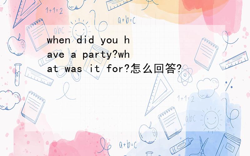 when did you have a party?what was it for?怎么回答?