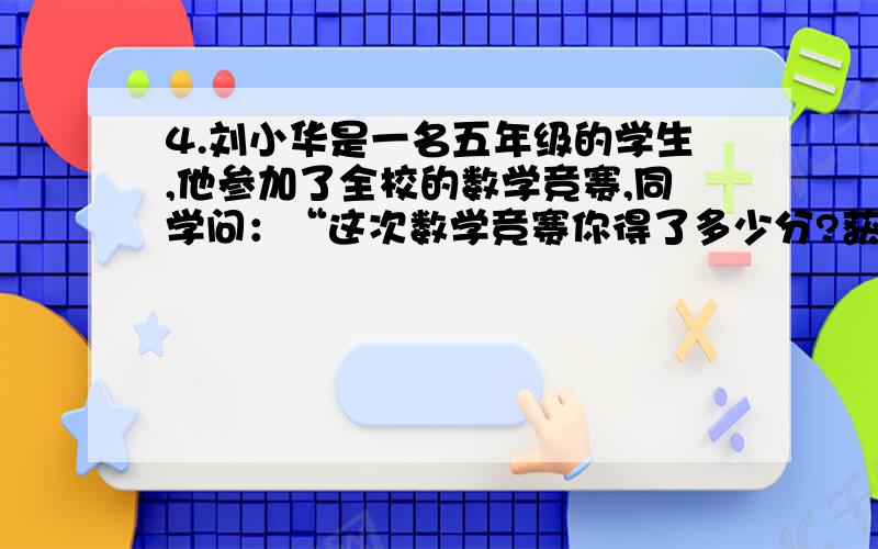 4.刘小华是一名五年级的学生,他参加了全校的数学竞赛,同学问：“这次数学竞赛你得了多少分?获得了第几名?”小华说：“我的分数和名次、年龄都是质数,它们的乘积是2134,你知道我的成绩