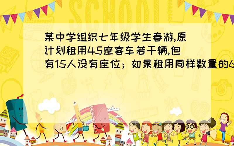 某中学组织七年级学生春游,原计划租用45座客车若干辆,但有15人没有座位；如果租用同样数量的60座的客车,则多出一辆,且其余客车恰好坐满.已知45座客车日租金为第辆220元,60座客车日租金为