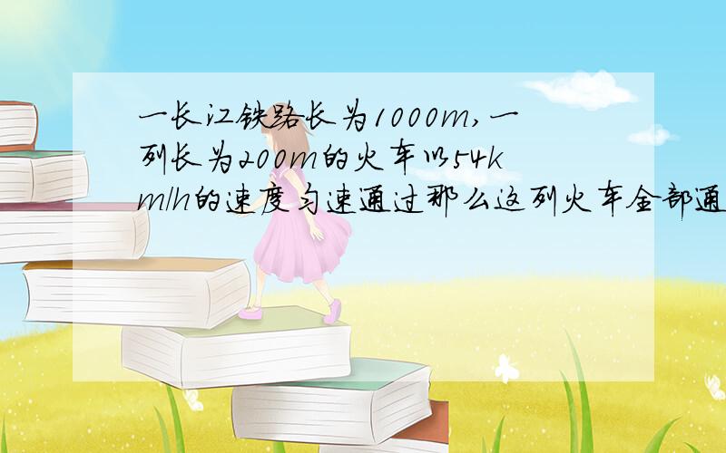 一长江铁路长为1000m,一列长为200m的火车以54km/h的速度匀速通过那么这列火车全部通过铁路桥所用时间为多