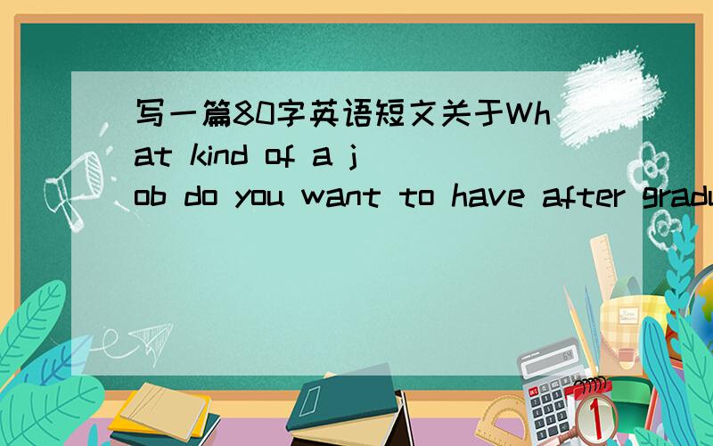 写一篇80字英语短文关于What kind of a job do you want to have after graduation?And give your reasons