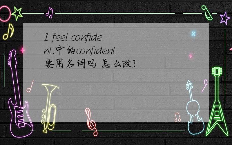 I feel confident.中的confident要用名词吗 怎么改?