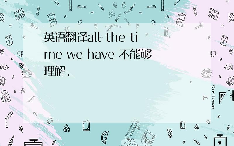 英语翻译all the time we have 不能够理解．