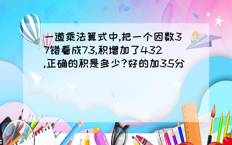 一道乘法算式中,把一个因数37错看成73,积增加了432,正确的积是多少?好的加35分