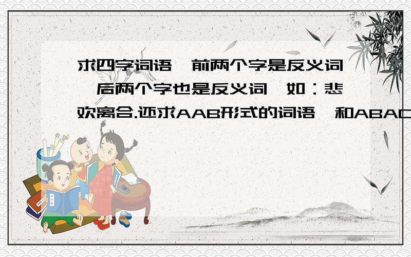 求四字词语,前两个字是反义词,后两个字也是反义词,如：悲欢离合.还求AAB形式的词语,和ABAC,AABB,ABCC的词语各10个,