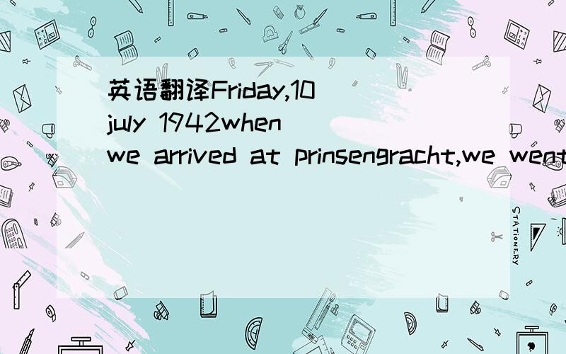 英语翻译Friday,10 july 1942when we arrived at prinsengracht,we went quickly upstairs and into the hiding place .We closed the door behind us and wr were alone .Margot had come faster on her bicycle and was already waiting for us .All the rooms we