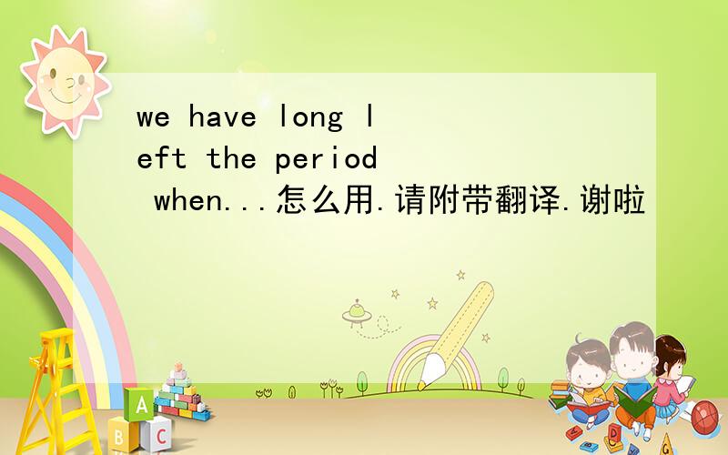 we have long left the period when...怎么用.请附带翻译.谢啦
