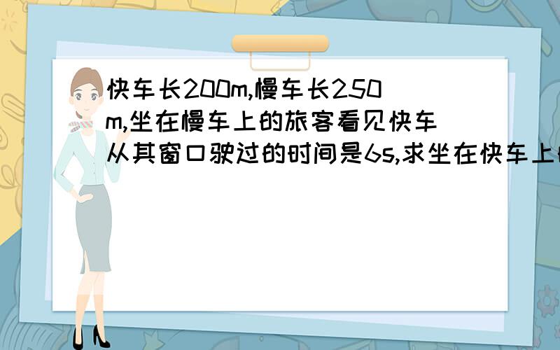 快车长200m,慢车长250m,坐在慢车上的旅客看见快车从其窗口驶过的时间是6s,求坐在快车上的旅客从其窗口驶过的时间