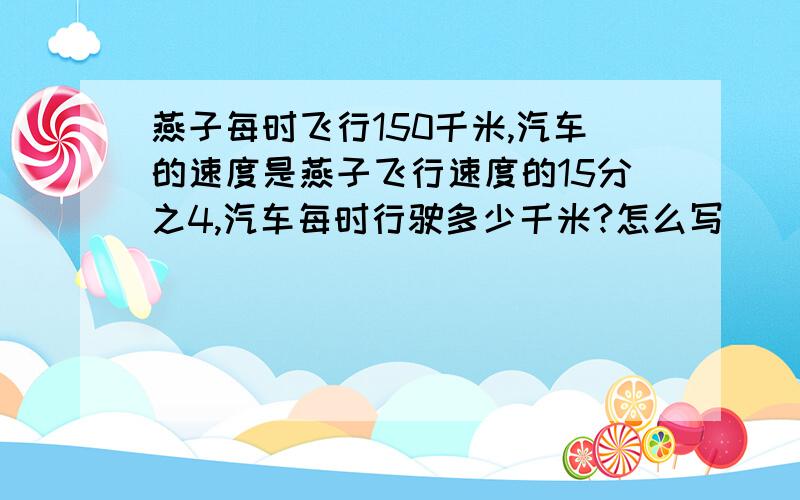 燕子每时飞行150千米,汽车的速度是燕子飞行速度的15分之4,汽车每时行驶多少千米?怎么写