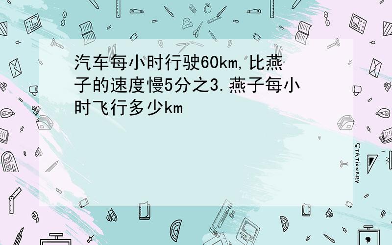 汽车每小时行驶60km,比燕子的速度慢5分之3.燕子每小时飞行多少km