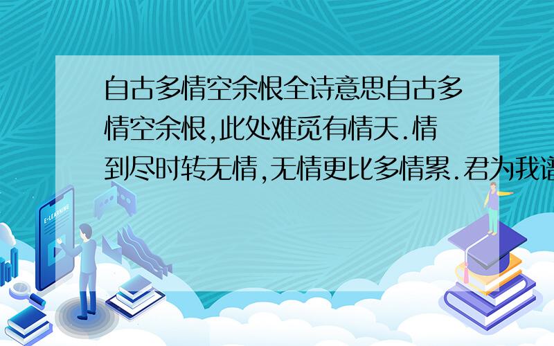 自古多情空余恨全诗意思自古多情空余恨,此处难觅有情天.情到尽时转无情,无情更比多情累.君为我谱无声曲,此去闻曲如闻君.未到恨时难知愁,愁起心头不知恨.听风方觉秋雨至,已忘共饮西窗