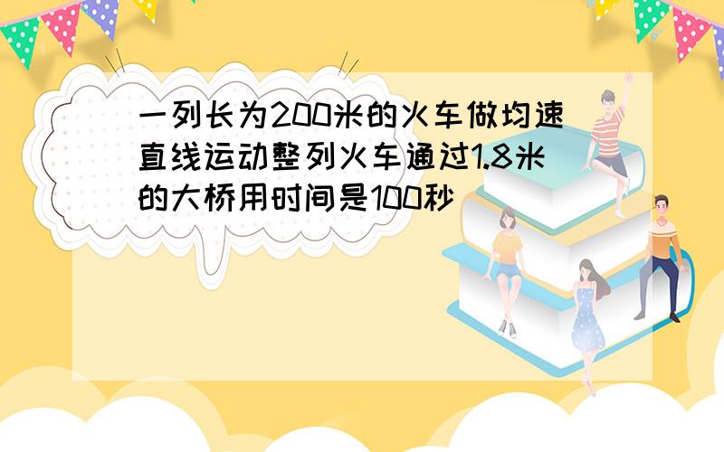 一列长为200米的火车做均速直线运动整列火车通过1.8米的大桥用时间是100秒