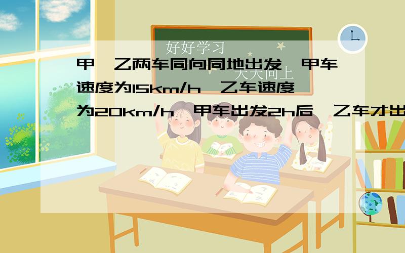 甲、乙两车同向同地出发,甲车速度为15km/h,乙车速度为20km/h,甲车出发2h后,乙车才出发,问乙车出发几小时甲、乙两车同向同地出发,甲车速度为15km/h,乙车速度为20km/h,甲车出发2h后,乙车才出发，