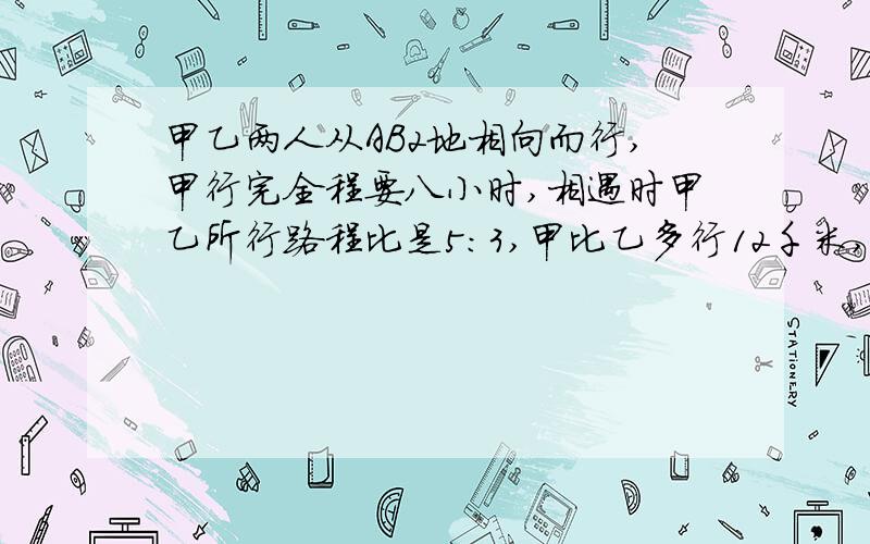 甲乙两人从AB2地相向而行,甲行完全程要八小时,相遇时甲乙所行路程比是5:3,甲比乙多行12千米,求乙速?