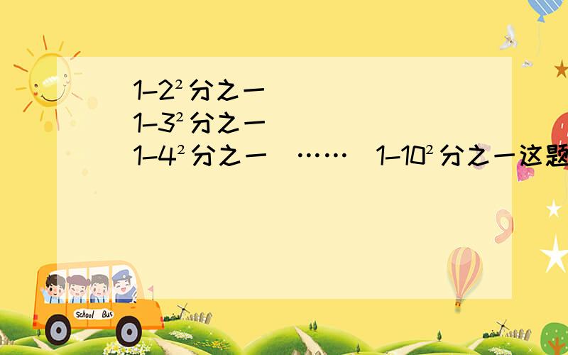 (1-2²分之一）(1-3²分之一)(1-4²分之一)……(1-10²分之一这题怎么写运用平方差公式