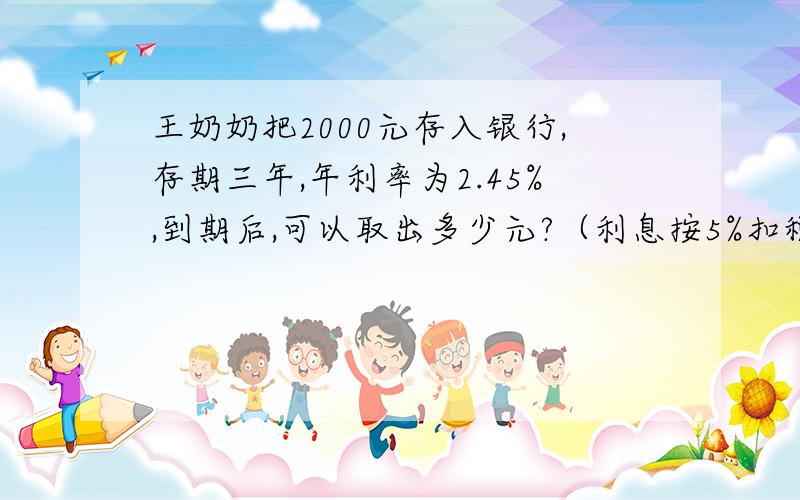 王奶奶把2000元存入银行,存期三年,年利率为2.45%,到期后,可以取出多少元?（利息按5%扣税.