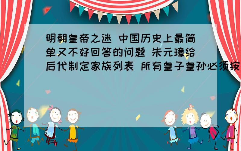 明朝皇帝之迷 中国历史上最简单又不好回答的问题 朱元璋给后代制定家族列表 所有皇子皇孙必须按金木水火土顺序排辈 所以朱元璋以后的明朝皇帝的名字里必须含有金木水火土的循环 如