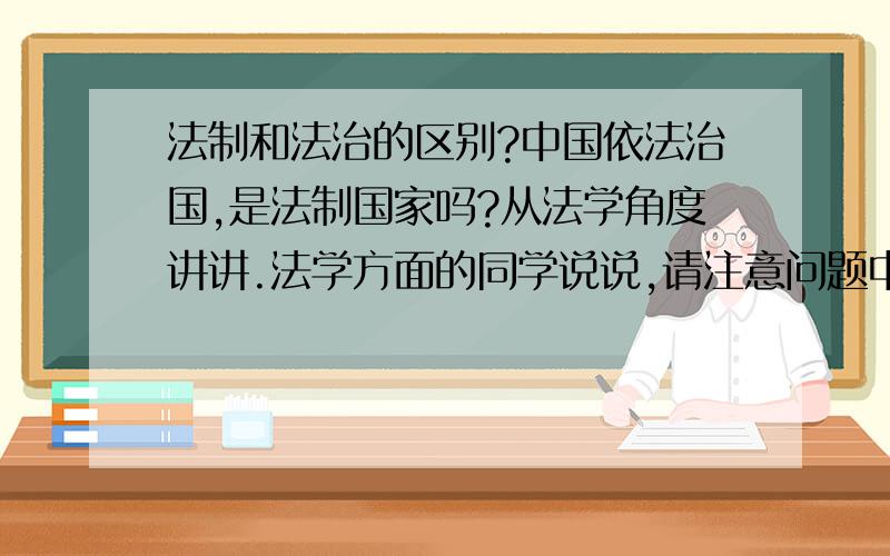 法制和法治的区别?中国依法治国,是法制国家吗?从法学角度讲讲.法学方面的同学说说,请注意问题中汉字的区别,法盲请闪.