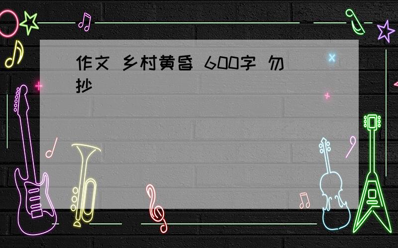 作文 乡村黄昏 600字 勿抄