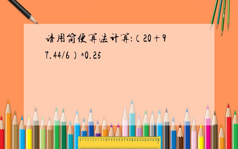 请用简便算法计算：（20+97.44/6）*0.25