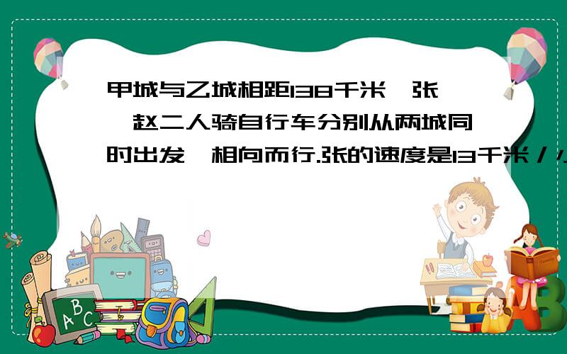 甲城与乙城相距138千米,张、赵二人骑自行车分别从两城同时出发,相向而行.张的速度是13千米／小时,赵的速度是12千米／小时,赵在行进中因修车耽误1小时,然后继续前进与张相遇.求出发到相