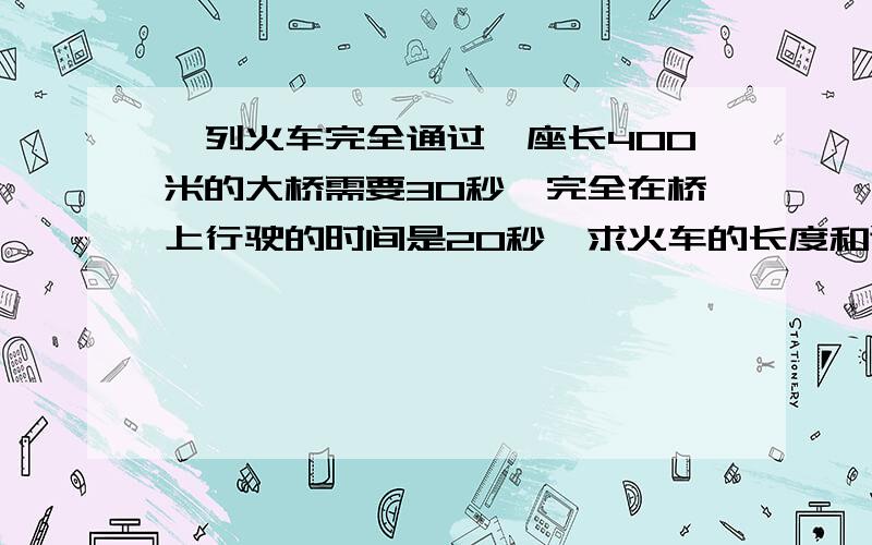 一列火车完全通过一座长400米的大桥需要30秒,完全在桥上行驶的时间是20秒,求火车的长度和速度