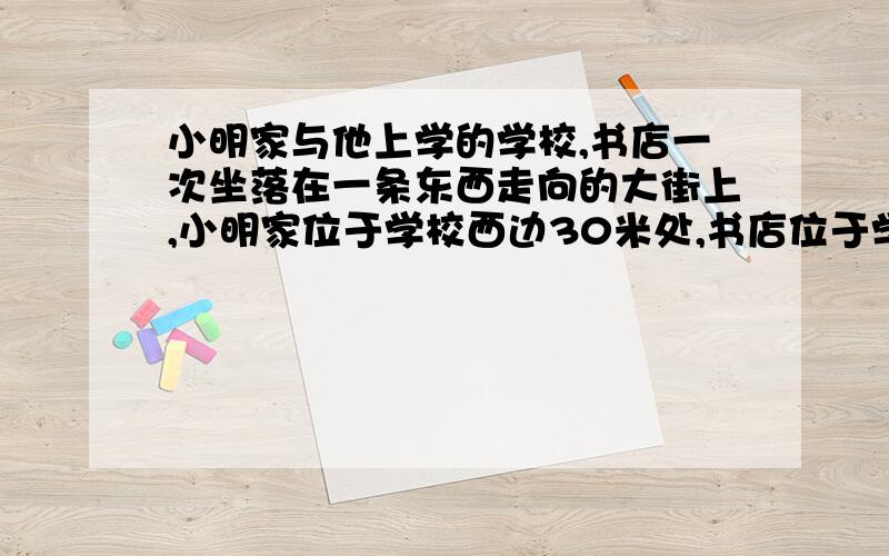 小明家与他上学的学校,书店一次坐落在一条东西走向的大街上,小明家位于学校西边30米处,书店位于学校东边100米处小明从学校沿这条街向东走40米接着又向西走了70米到达D处,试着用数轴表