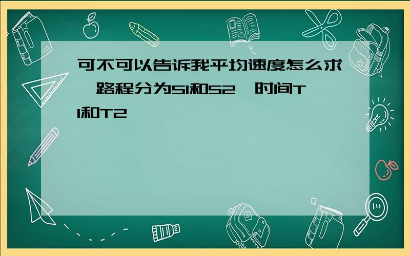 可不可以告诉我平均速度怎么求,路程分为S1和S2,时间T1和T2,