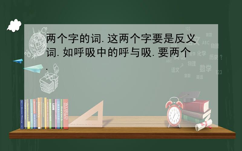 两个字的词.这两个字要是反义词.如呼吸中的呼与吸.要两个.