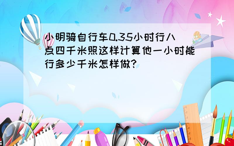 小明骑自行车0.35小时行八点四千米照这样计算他一小时能行多少千米怎样做?