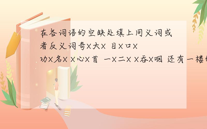 在各词语的空缺处填上同义词或者反义词奇X大X 目X口X 功X名X X心X首 一X二X X吞X咽 还有一楼的，瞪和呆 是什么关系！