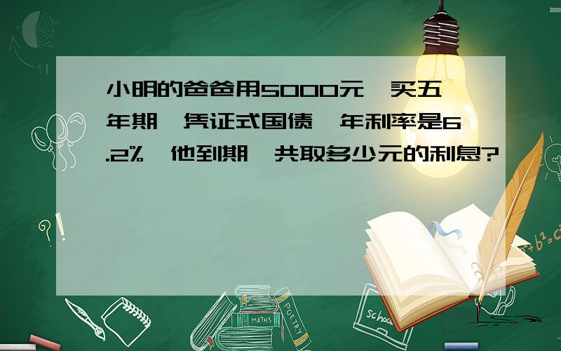 小明的爸爸用5000元,买五年期,凭证式国债,年利率是6.2%,他到期一共取多少元的利息?