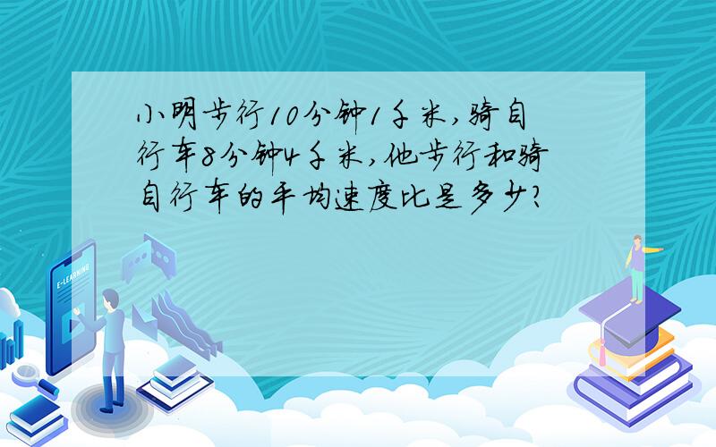 小明步行10分钟1千米,骑自行车8分钟4千米,他步行和骑自行车的平均速度比是多少?