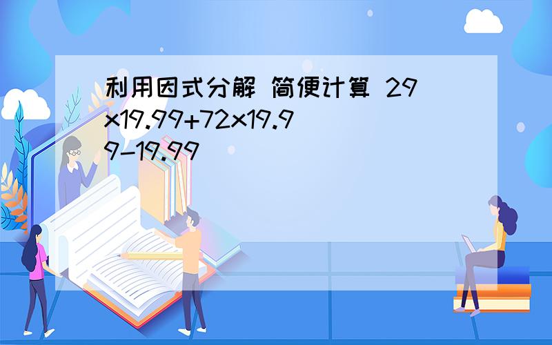 利用因式分解 简便计算 29x19.99+72x19.99-19.99