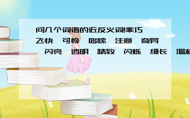 问几个词语的近反义词!乖巧,飞快,可怜,哆嗦,注意,奇异,闪亮,透明,精致,闪烁,细长,温和,慈爱,强烈,明亮,高大.好了,求这几个词的近反义词,